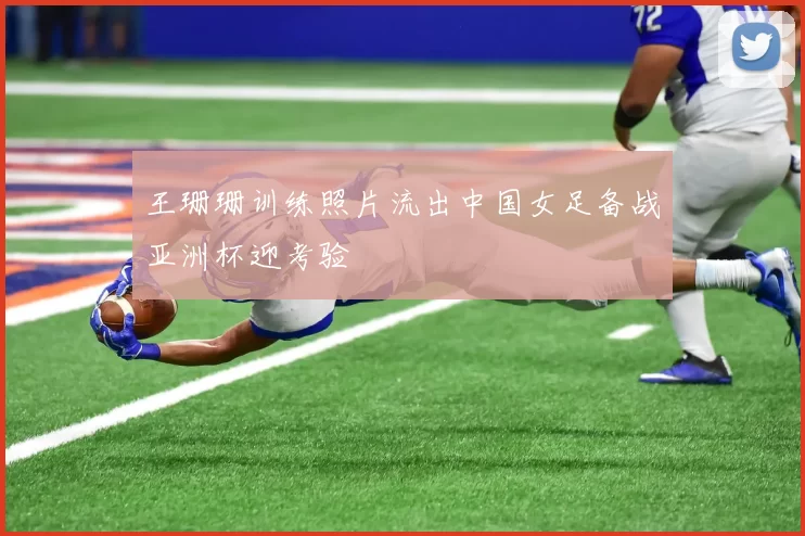 王珊珊训练照片流出中国女足备战亚洲杯迎考验