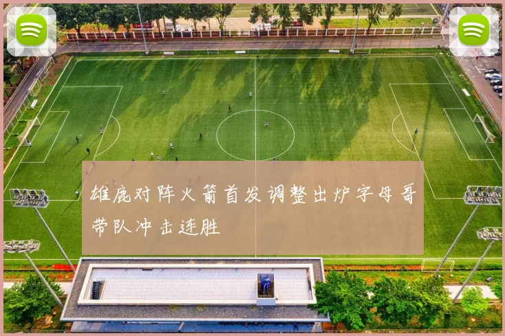 雄鹿对阵火箭首发调整出炉字母哥带队冲击连胜