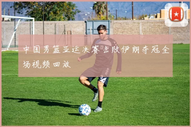 中国男篮亚运决赛击败伊朗夺冠全场视频回放