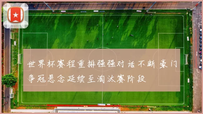 世界杯赛程重排强强对话不断 豪门争冠悬念延续至淘汰赛阶段