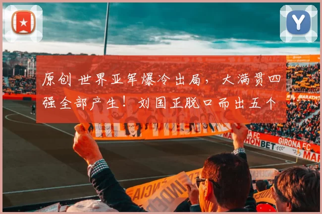 原创 世界亚军爆冷出局，大满贯四强全部产生！刘国正脱口而出五个字评价孙颖莎！