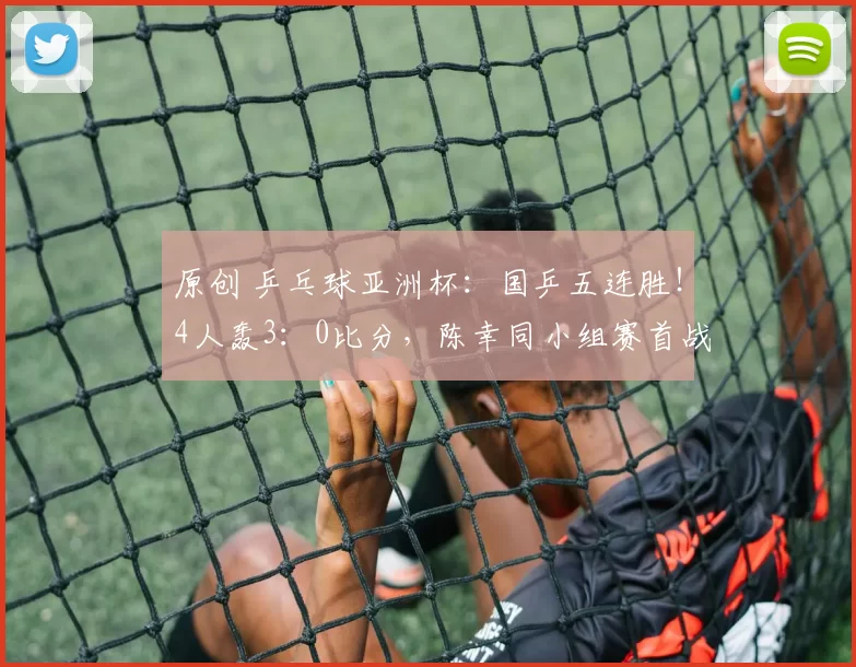 原创 乒乓球亚洲杯：国乒五连胜！4人轰3：0比分，陈幸同小组赛首战告捷