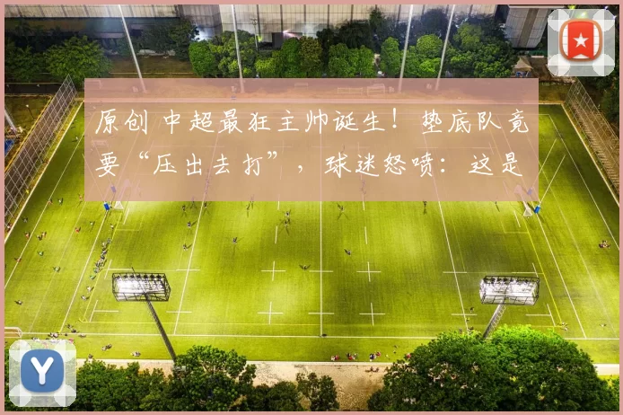原创 中超最狂主帅诞生！垫底队竟要“压出去打”，球迷怒喷：这是在自杀！