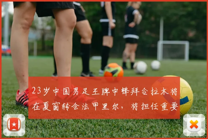 23岁中国男足王牌中锋拜合拉木将在夏窗转会法甲里尔,将担任重要角色_国足_泰国队_中超
