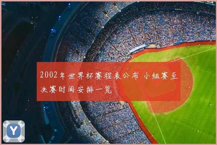 2002年世界杯赛程表公布 小组赛至决赛时间安排一览