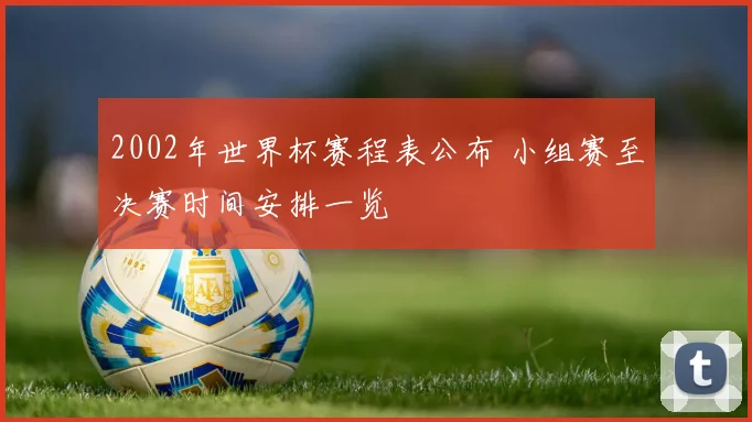 2002年世界杯赛程表公布 小组赛至决赛时间安排一览