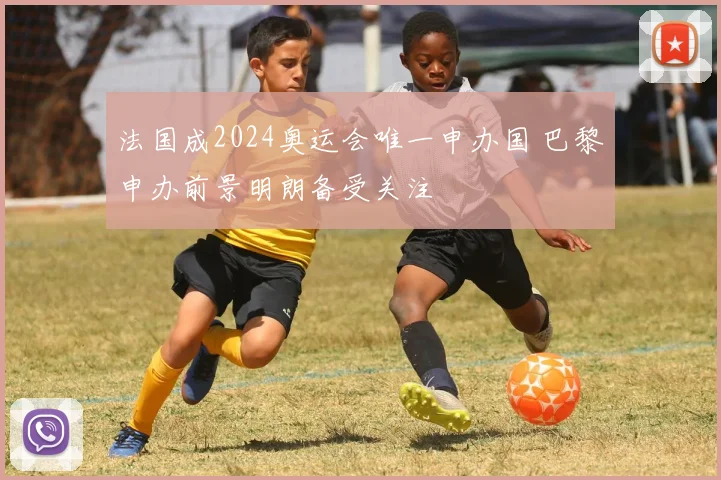 法国成2024奥运会唯一申办国 巴黎申办前景明朗备受关注