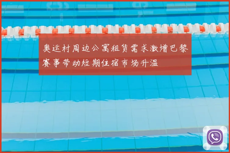 奥运村周边公寓租赁需求激增巴黎赛事带动短期住宿市场升温