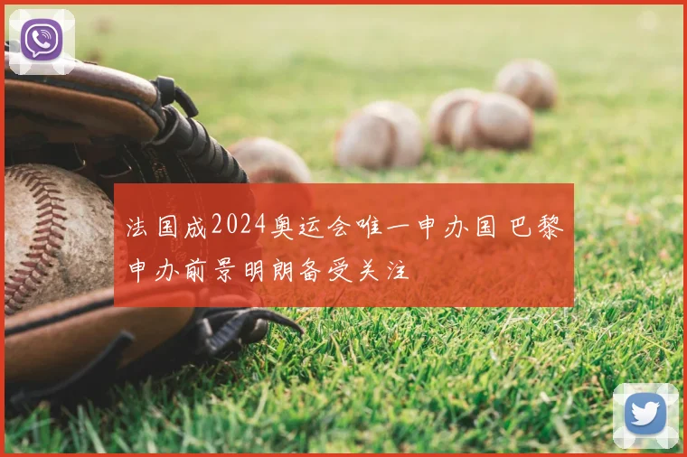 法国成2024奥运会唯一申办国 巴黎申办前景明朗备受关注