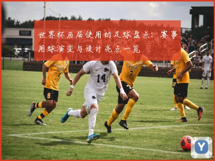 世界杯历届使用的足球盘点:赛事用球演变与设计亮点一览