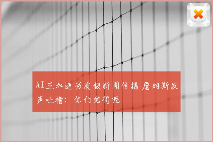 AI正加速劣质假新闻传播 詹姆斯发声吐槽:你们觉得呢