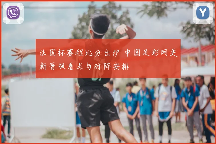 法国杯赛程比分出炉 中国足彩网更新晋级看点与对阵安排