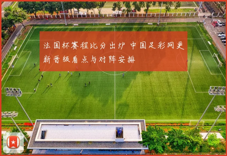 法国杯赛程比分出炉 中国足彩网更新晋级看点与对阵安排