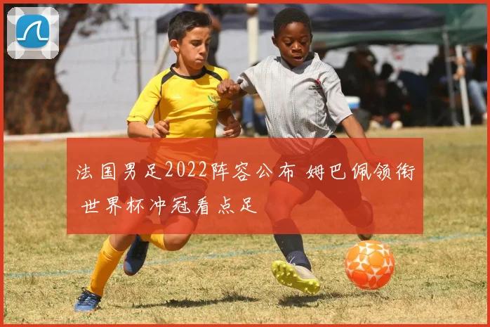 法国男足2022阵容公布 姆巴佩领衔 世界杯冲冠看点足